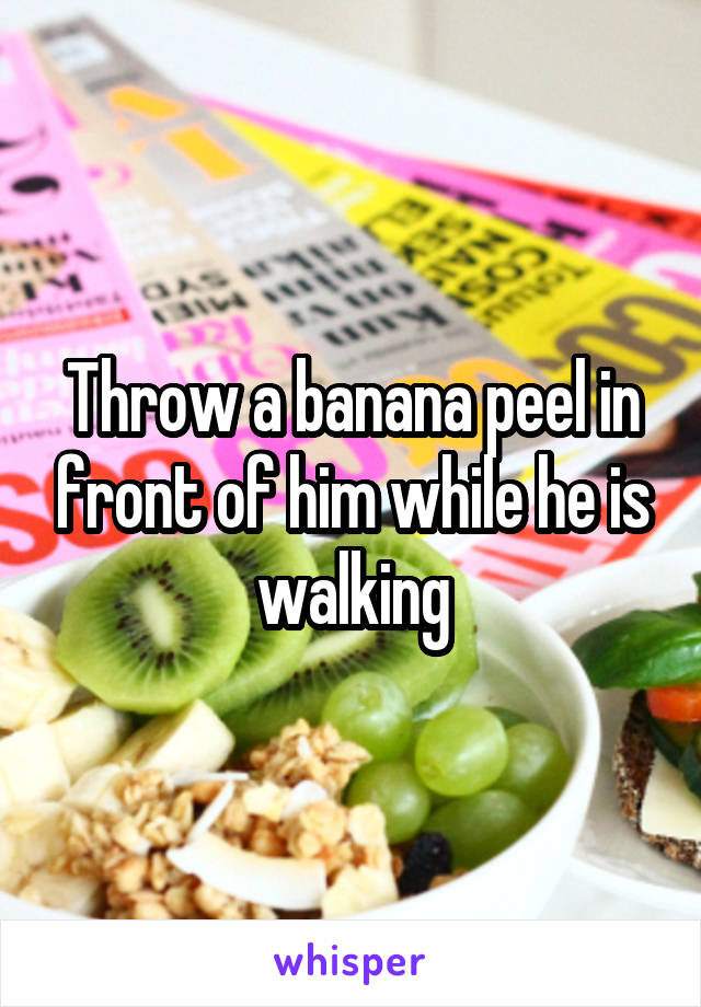 Throw a banana peel in front of him while he is walking