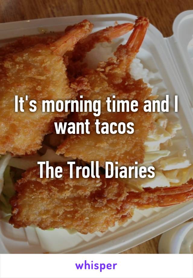 It's morning time and I want tacos 

The Troll Diaries