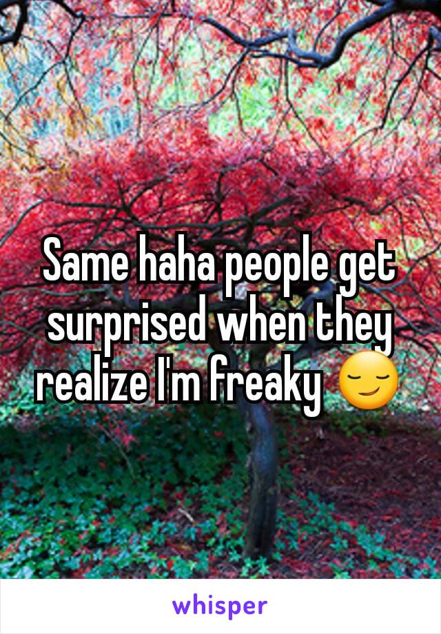 Same haha people get surprised when they realize I'm freaky 😏