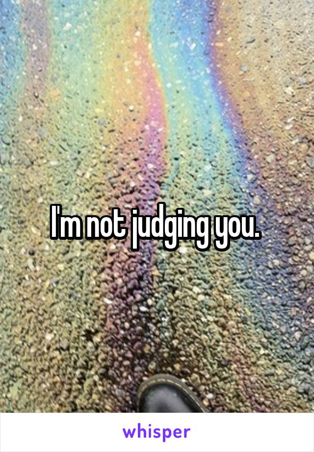 I'm not judging you. 
