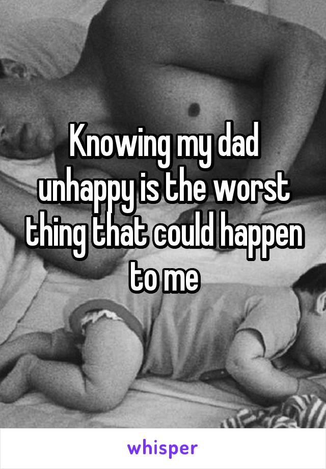 Knowing my dad unhappy is the worst thing that could happen to me
