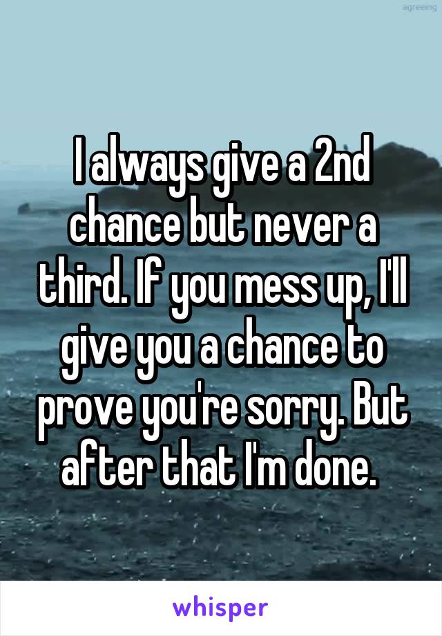I always give a 2nd chance but never a third. If you mess up, I'll give you a chance to prove you're sorry. But after that I'm done. 