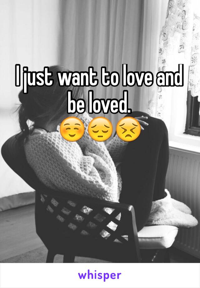 I just want to love and be loved. 
☺️😔😣