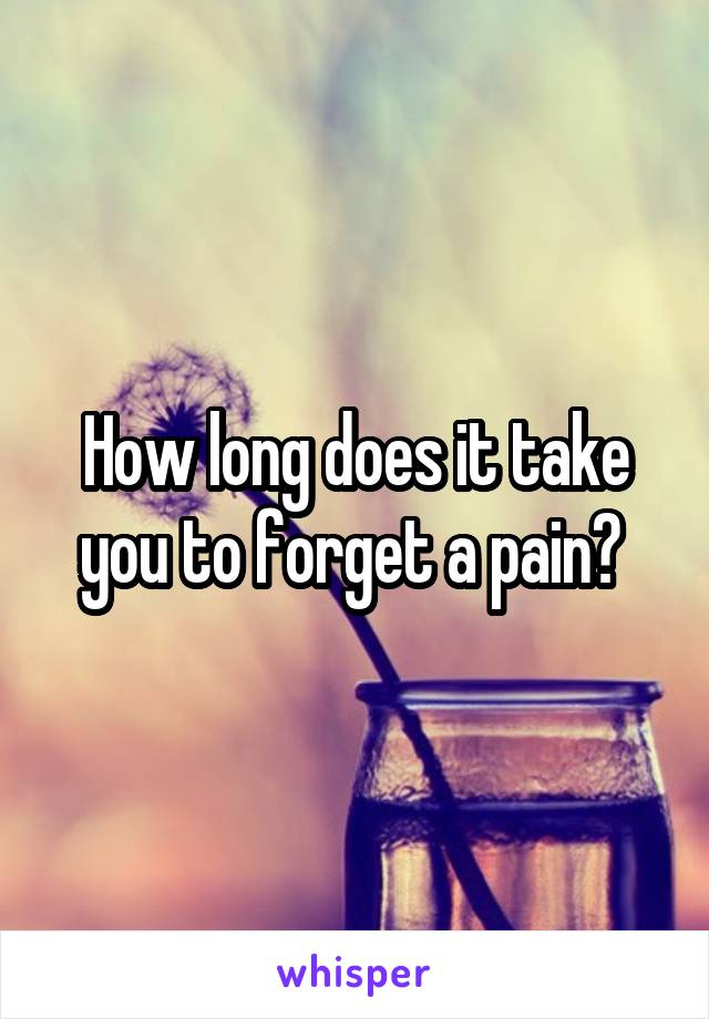 How long does it take you to forget a pain? 