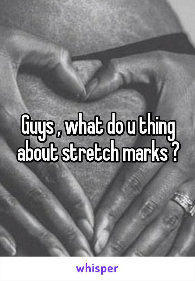 Guys , what do u thing about stretch marks ?