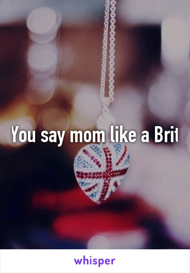 You say mom like a Brit