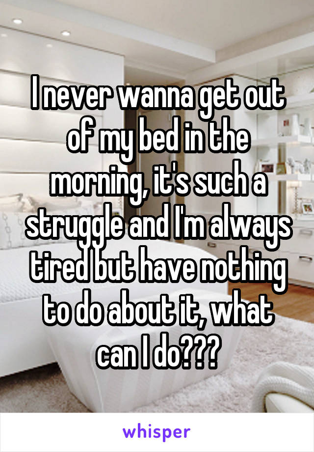 I never wanna get out of my bed in the morning, it's such a struggle and I'm always tired but have nothing to do about it, what can I do???