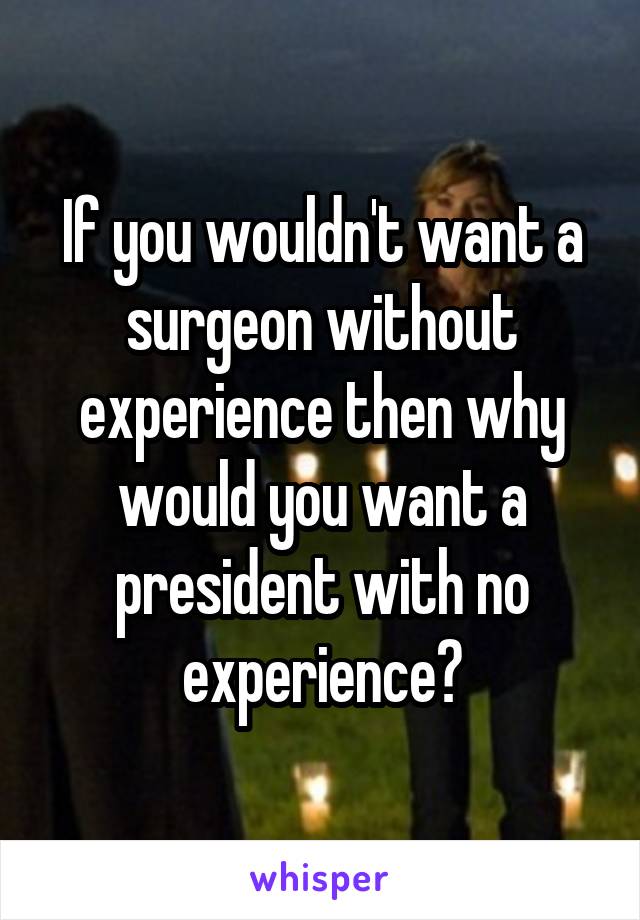 If you wouldn't want a surgeon without experience then why would you want a president with no experience?