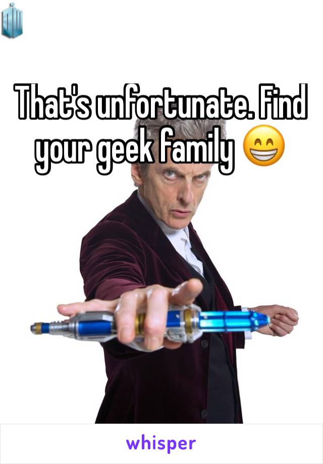 That's unfortunate. Find your geek family 😁