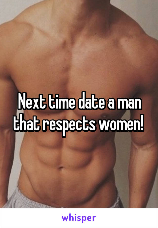 Next time date a man that respects women! 