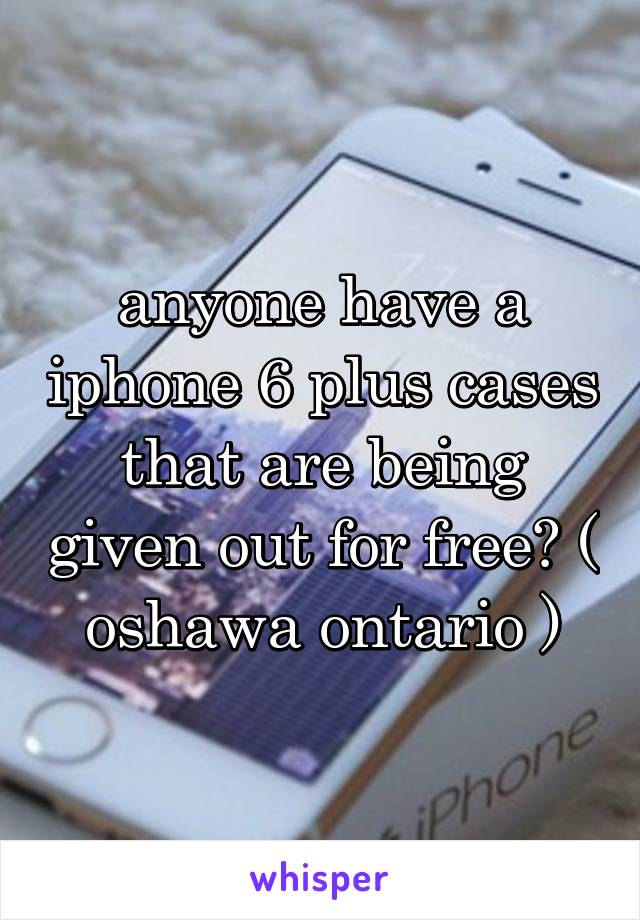 anyone have a iphone 6 plus cases that are being given out for free? ( oshawa ontario )