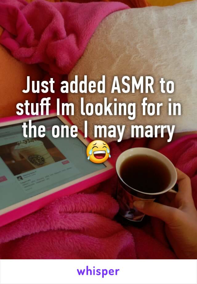 Just added ASMR to  stuff Im looking for in the one I may marry 😂