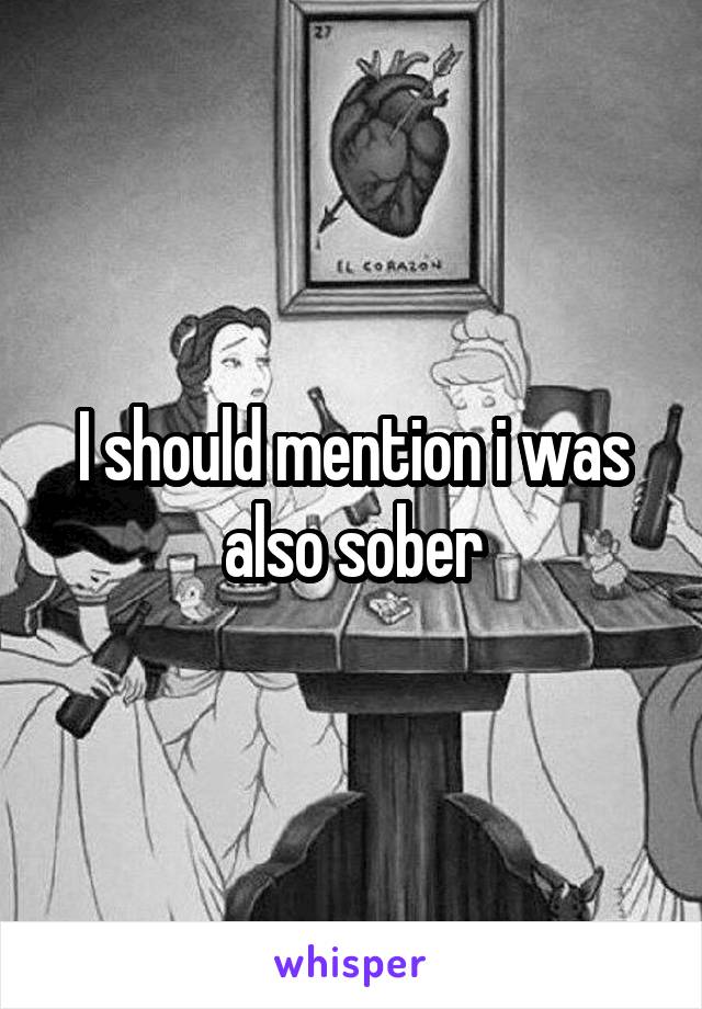 I should mention i was also sober