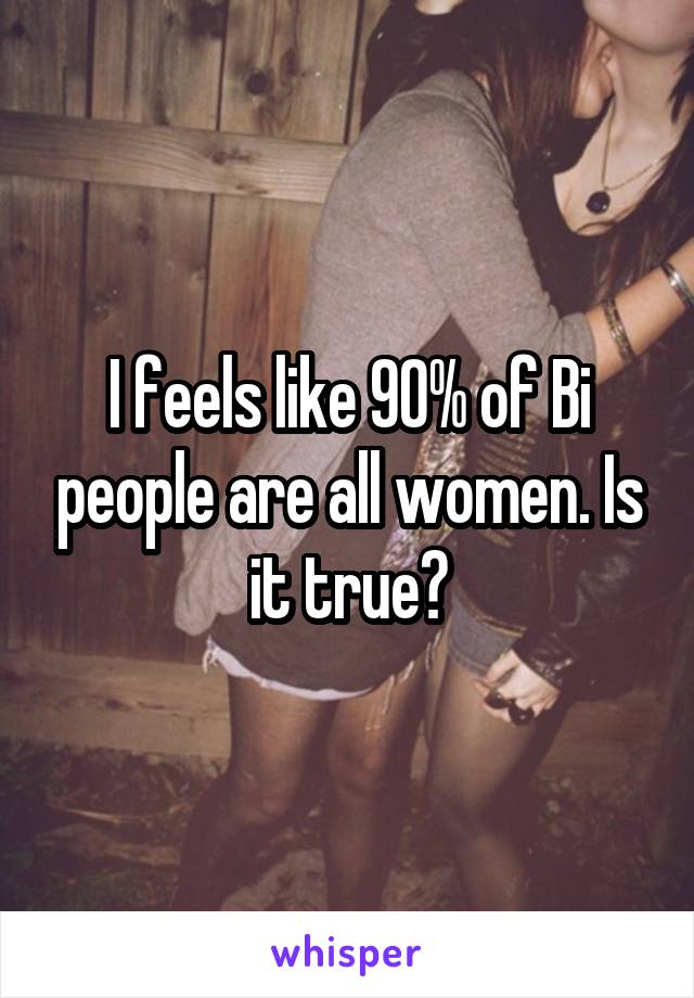 I feels like 90% of Bi people are all women. Is it true?
