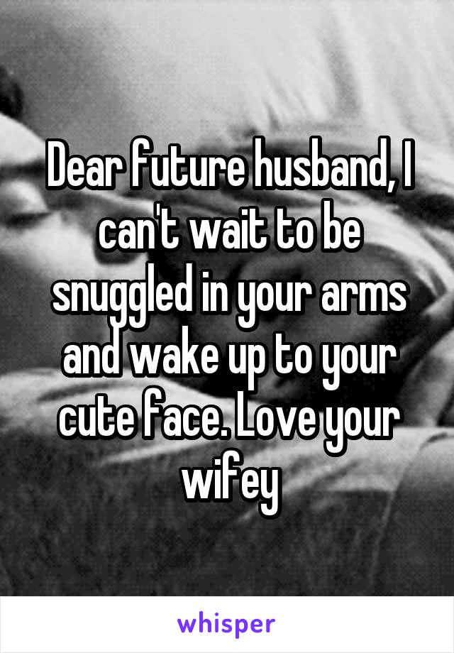 Dear future husband, I can't wait to be snuggled in your arms and wake up to your cute face. Love your wifey