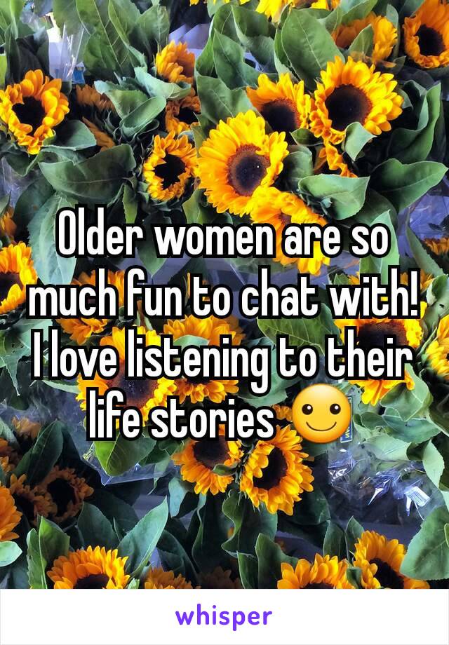 Older women are so much fun to chat with! I love listening to their life stories ☺