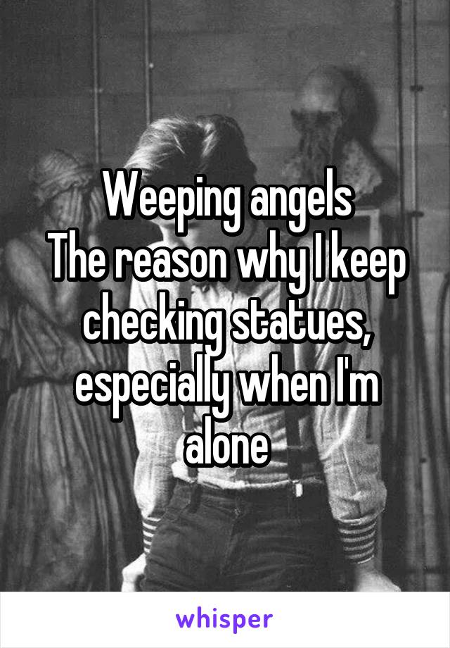 Weeping angels
The reason why I keep checking statues, especially when I'm alone