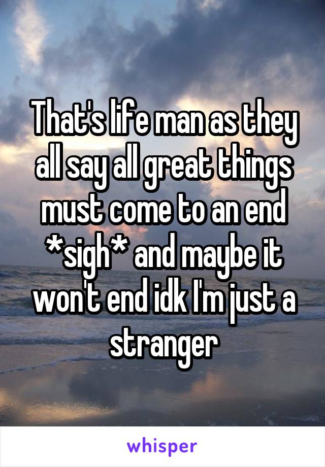 That's life man as they all say all great things must come to an end *sigh* and maybe it won't end idk I'm just a stranger