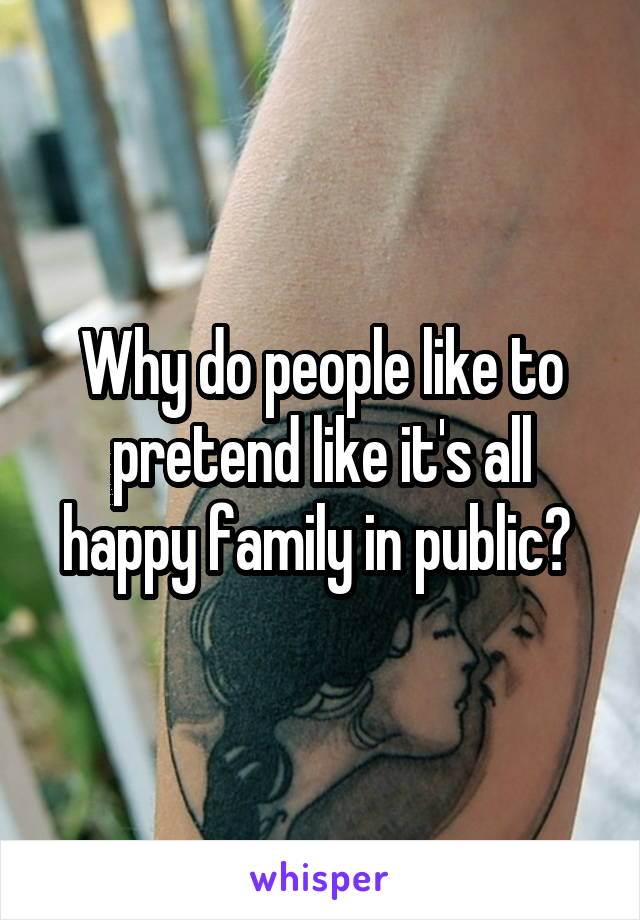 Why do people like to pretend like it's all happy family in public? 