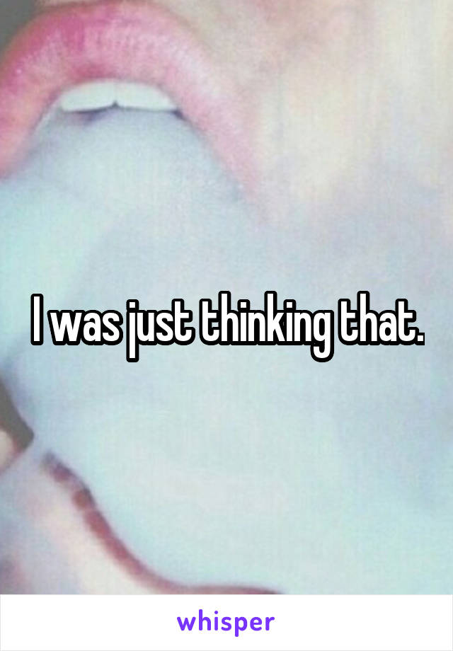 I was just thinking that.