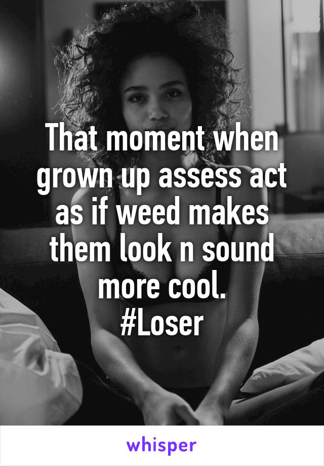 That moment when grown up assess act as if weed makes them look n sound more cool.
#Loser