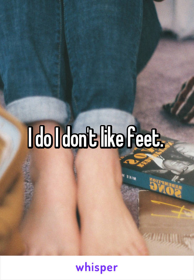 I do I don't like feet. 