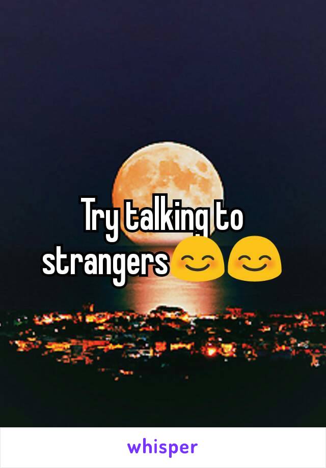 Try talking to strangers😊😊