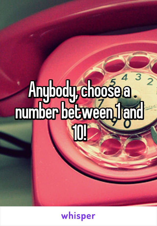 Anybody, choose a number between 1 and 10!