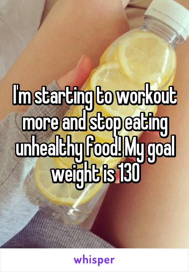 I'm starting to workout more and stop eating unhealthy food! My goal weight is 130