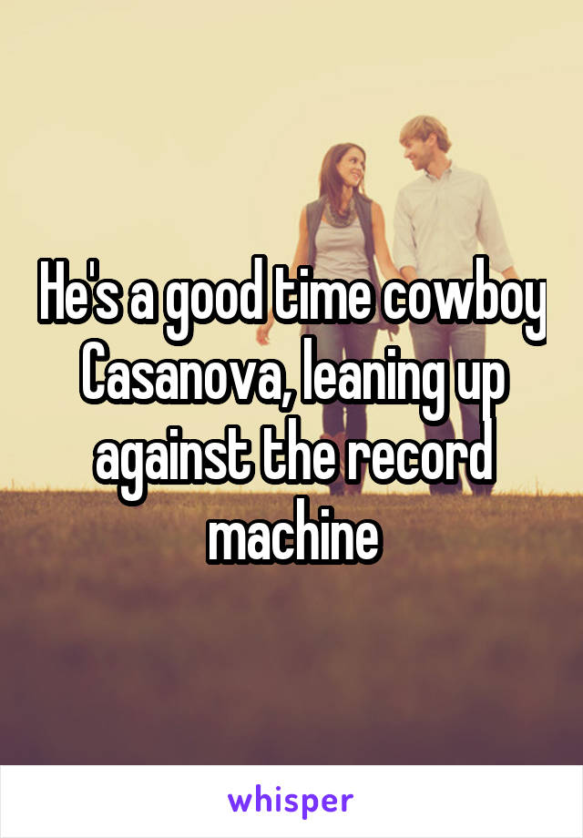 He's a good time cowboy Casanova, leaning up against the record machine