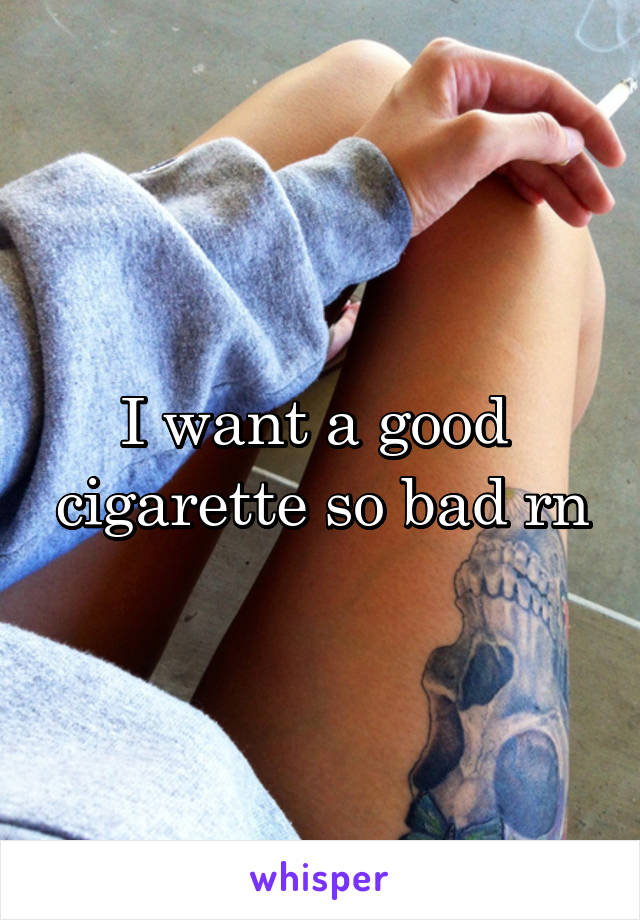 I want a good 
cigarette so bad rn