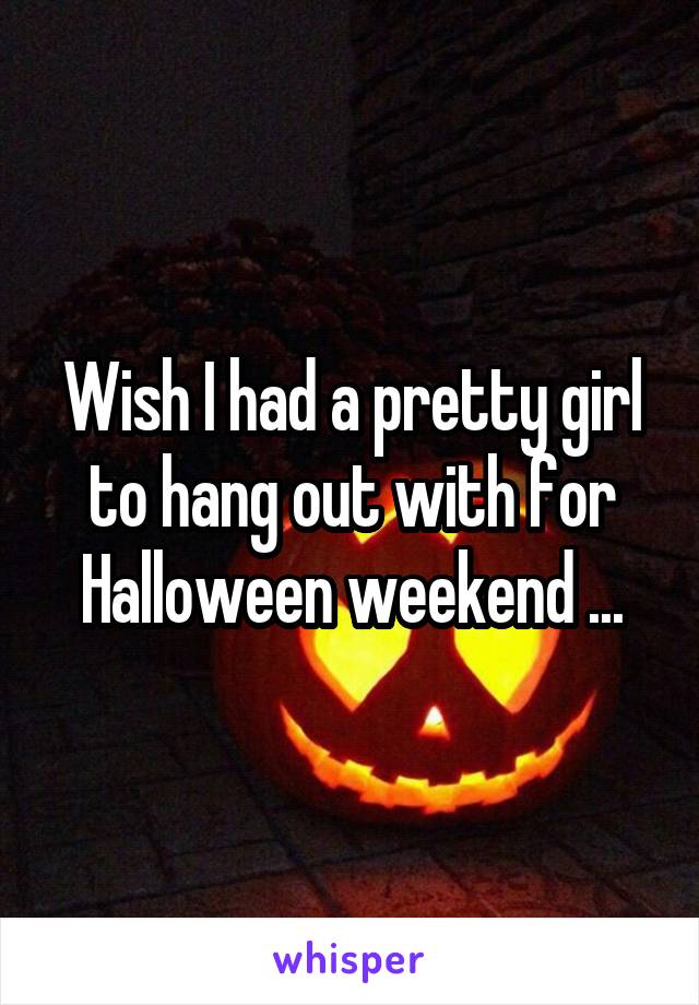 Wish I had a pretty girl to hang out with for Halloween weekend ...
