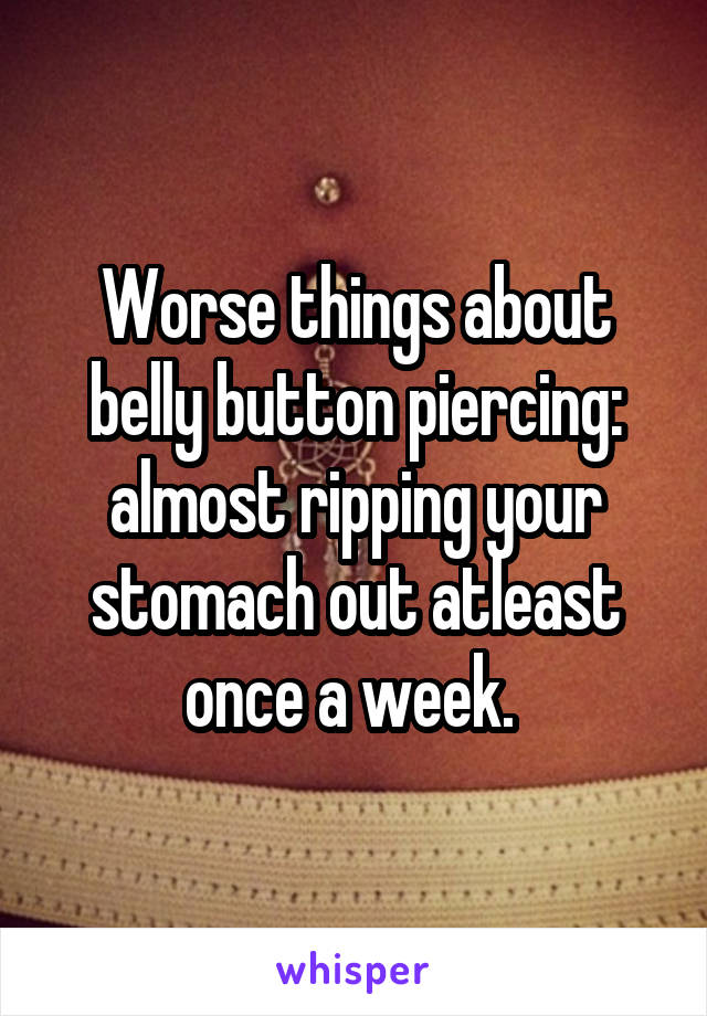 Worse things about belly button piercing: almost ripping your stomach out atleast once a week. 