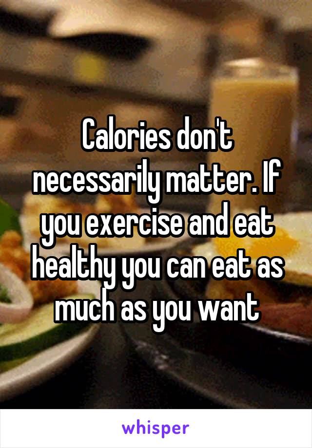 Calories don't necessarily matter. If you exercise and eat healthy you can eat as much as you want