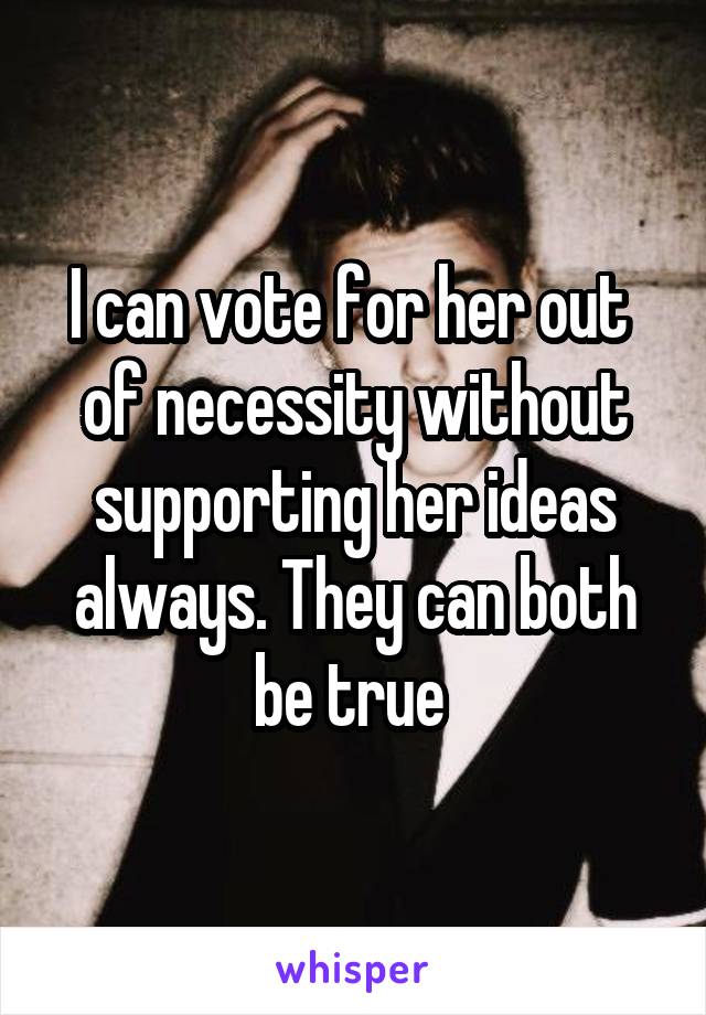 I can vote for her out  of necessity without supporting her ideas always. They can both be true 