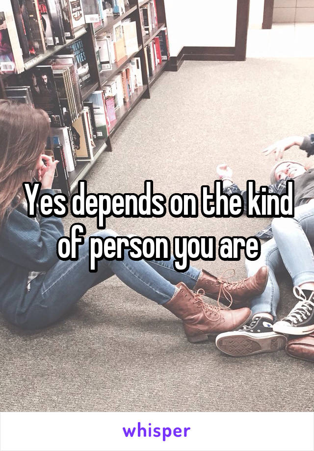 Yes depends on the kind of person you are