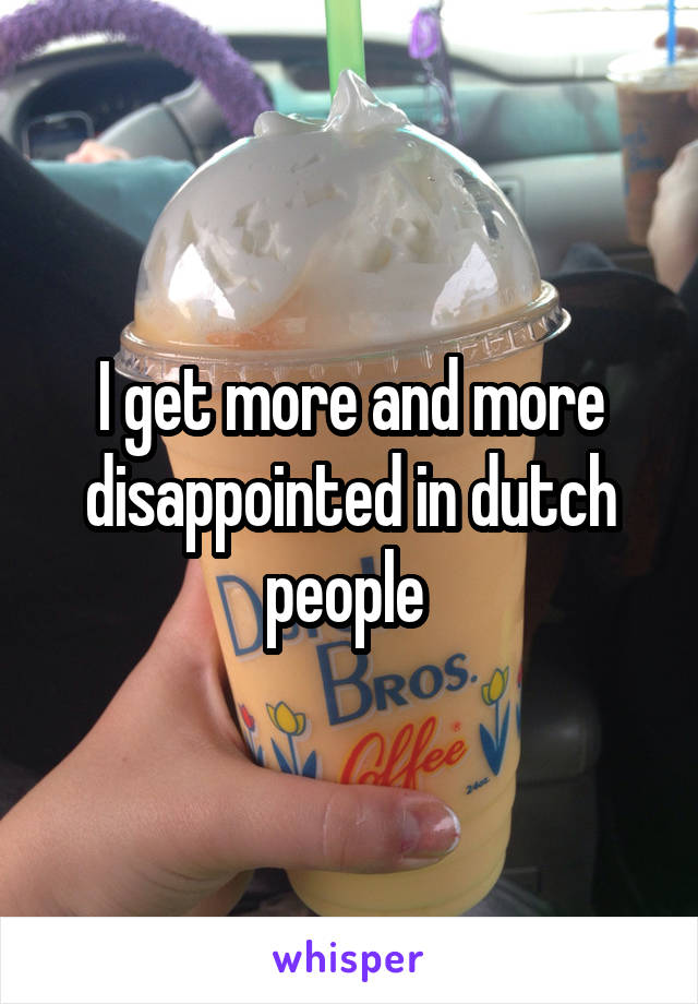 I get more and more disappointed in dutch people 