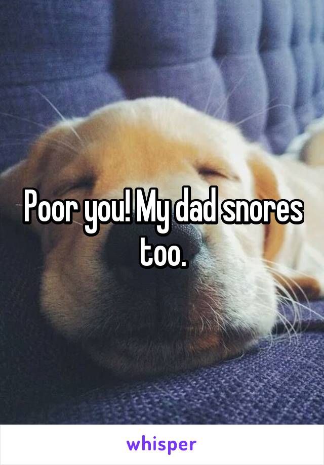 Poor you! My dad snores too.