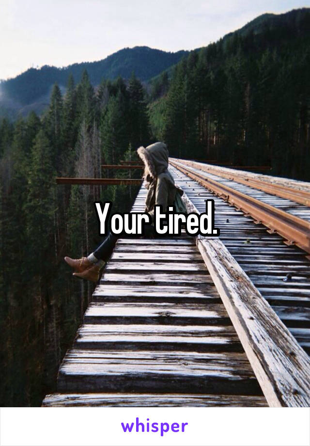 Your tired.