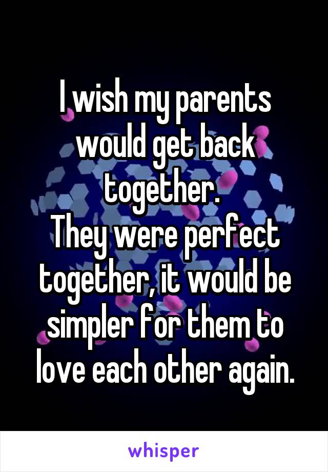 I wish my parents would get back together. 
They were perfect together, it would be simpler for them to love each other again.