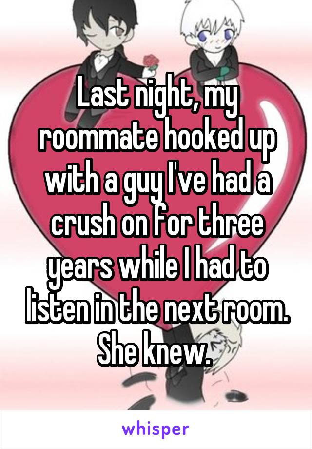 Last night, my roommate hooked up with a guy I've had a crush on for three years while I had to listen in the next room. She knew. 