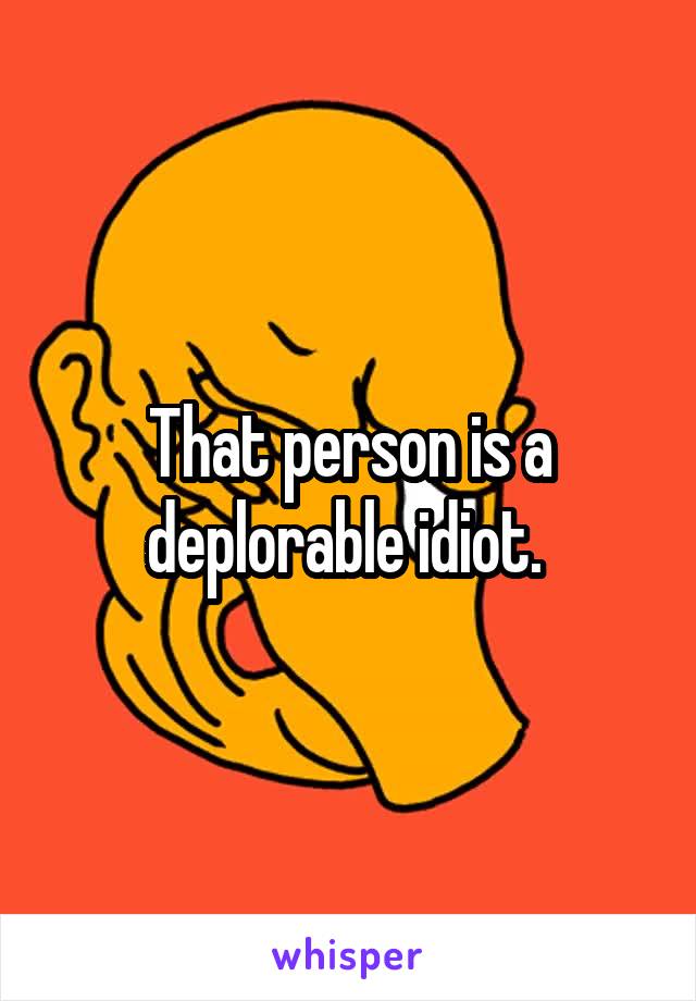 That person is a deplorable idiot. 