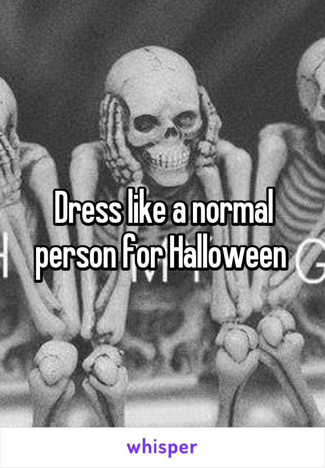 Dress like a normal person for Halloween 