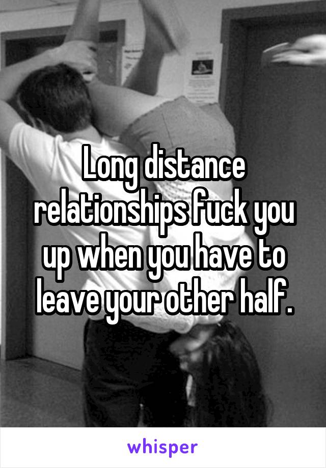 Long distance relationships fuck you up when you have to leave your other half.