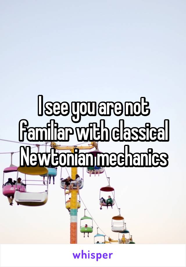 I see you are not familiar with classical Newtonian mechanics