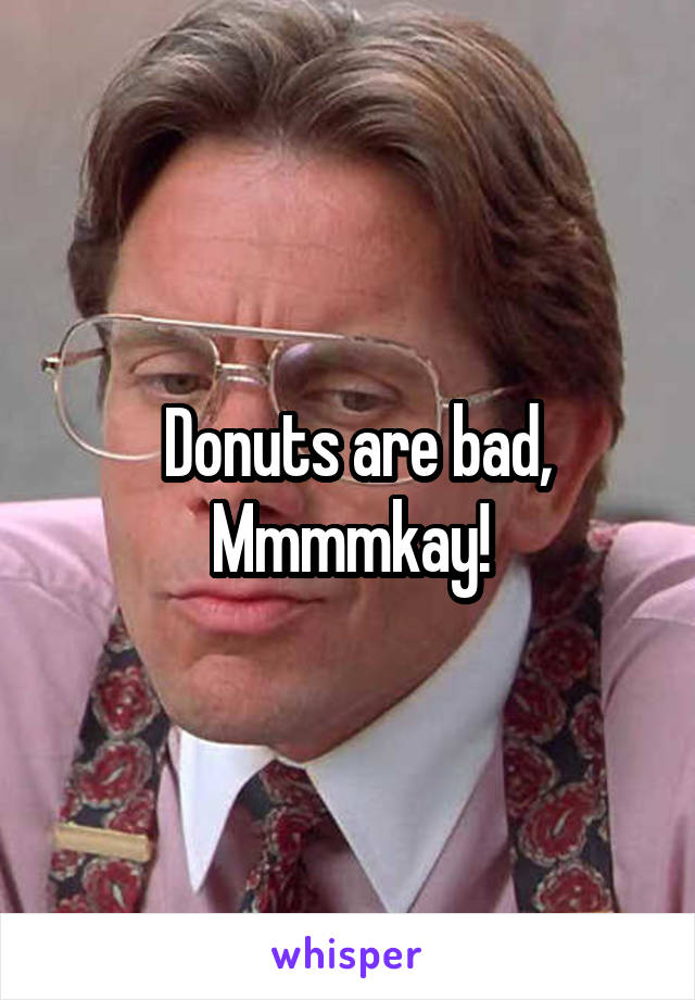  Donuts are bad,
Mmmmkay!