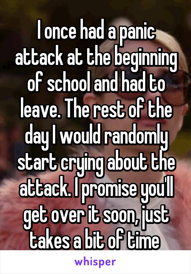 I once had a panic attack at the beginning of school and had to leave. The rest of the day I would randomly start crying about the attack. I promise you'll get over it soon, just takes a bit of time 