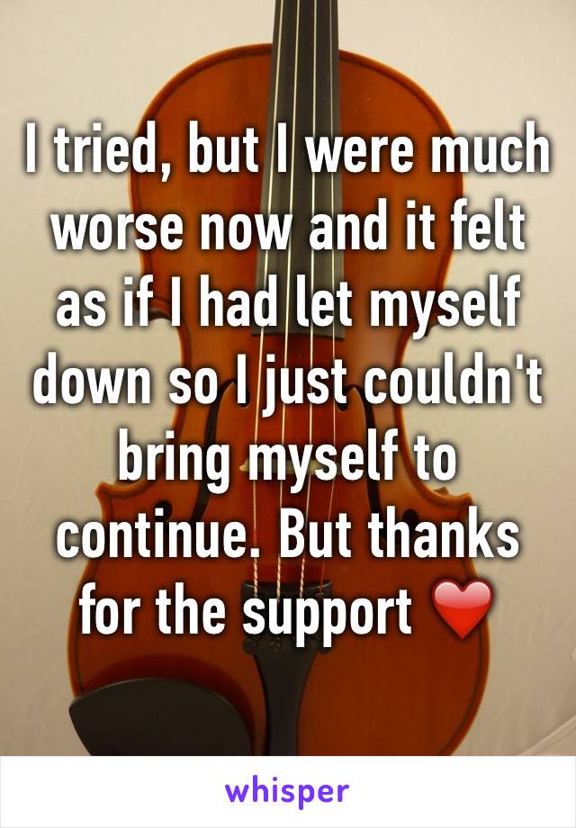 I tried, but I were much worse now and it felt as if I had let myself down so I just couldn't bring myself to continue. But thanks for the support ❤️