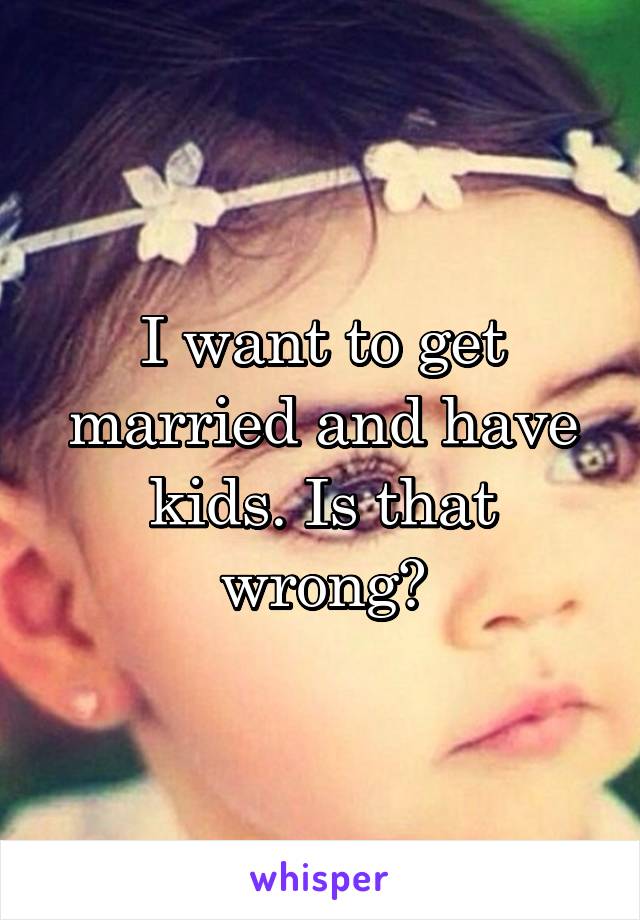 I want to get married and have kids. Is that wrong?