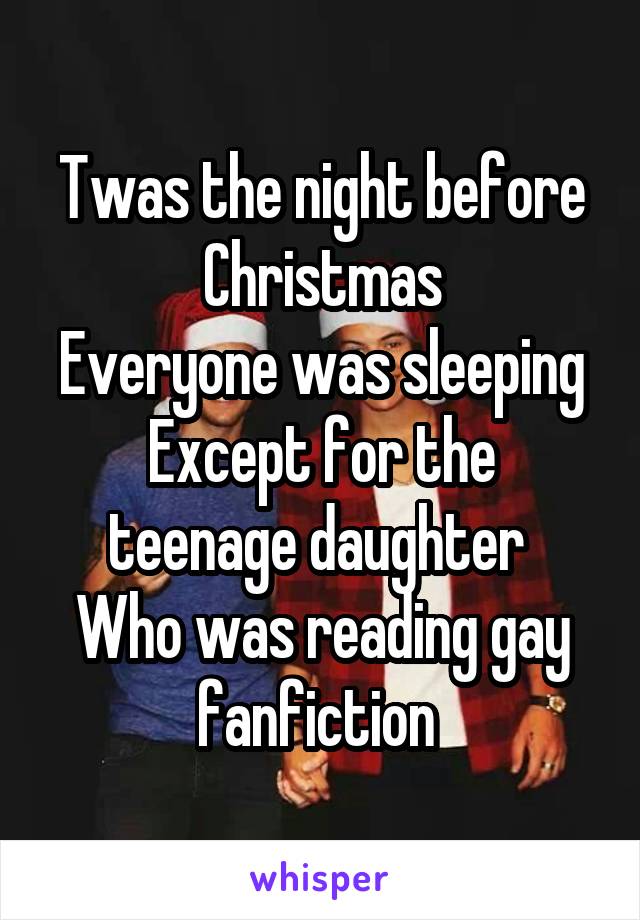 Twas the night before Christmas
Everyone was sleeping
Except for the teenage daughter 
Who was reading gay fanfiction 